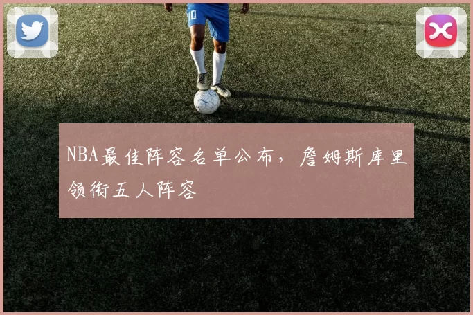 NBA最佳阵容名单公布,詹姆斯库里领衔五人阵容