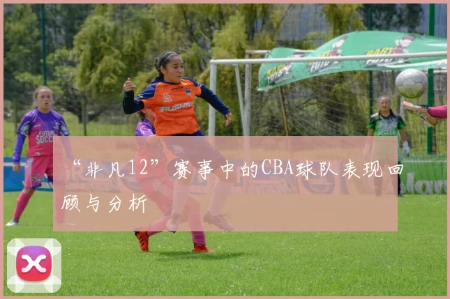 “非凡12”赛事中的CBA球队表现回顾与分析
