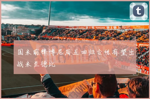国米前锋博尼周五回归合练有望出战米兰德比