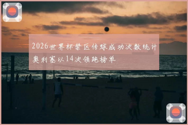 2026世界杯禁区传球成功次数统计奥利塞以14次领跑榜单