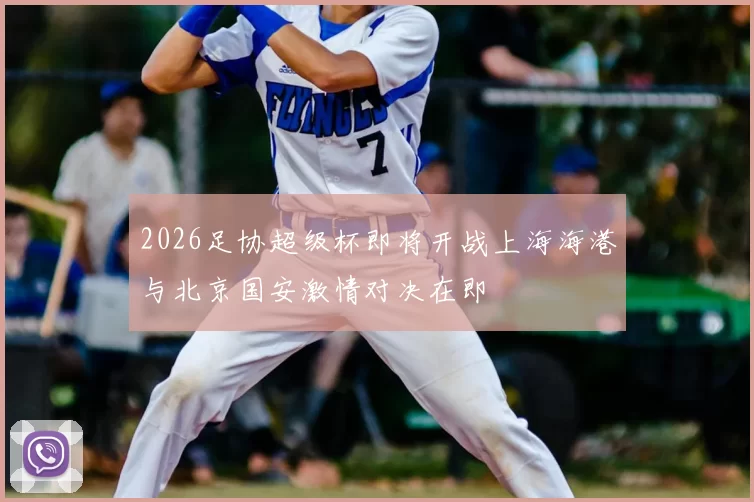2026足协超级杯即将开战上海海港与北京国安激情对决在即