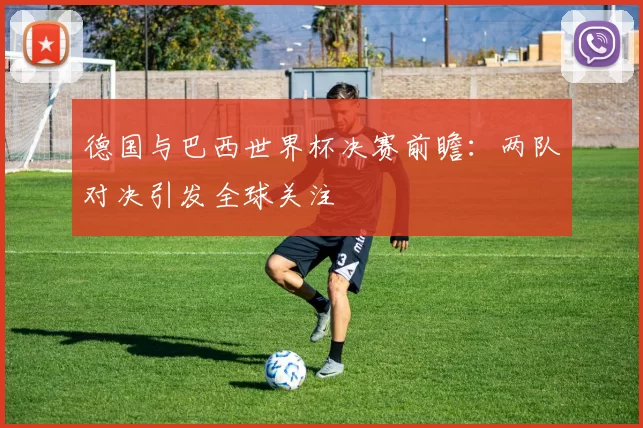 德国与巴西世界杯决赛前瞻:两队对决引发全球关注