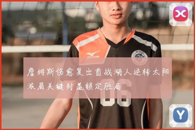 詹姆斯伤愈复出首战湖人逆转太阳浓眉关键封盖锁定胜局