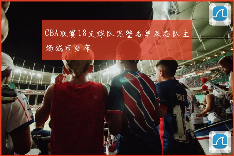 CBA联赛18支球队完整名单及各队主场城市分布