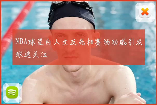 NBA球星白人女友亮相赛场助威引发球迷关注