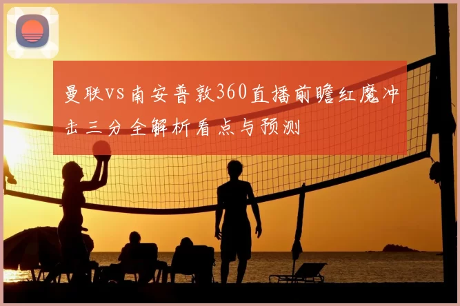 曼联vs南安普敦360直播前瞻红魔冲击三分全解析看点与预测