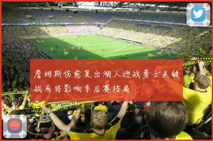 詹姆斯伤愈复出湖人迎战勇士关键战或将影响季后赛格局
