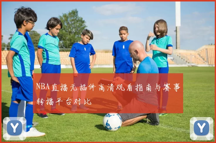 NBA直播无插件高清观看指南与赛事转播平台对比