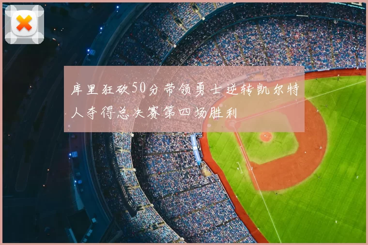 库里狂砍50分带领勇士逆转凯尔特人夺得总决赛第四场胜利