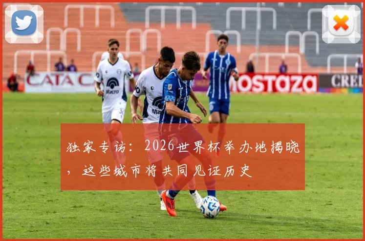 独家专访:2026世界杯举办地揭晓,这些城市将共同见证历史