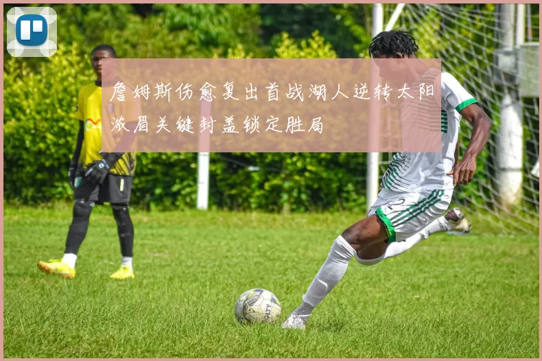 詹姆斯伤愈复出首战湖人逆转太阳浓眉关键封盖锁定胜局