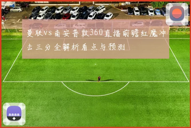 曼联vs南安普敦360直播前瞻红魔冲击三分全解析看点与预测