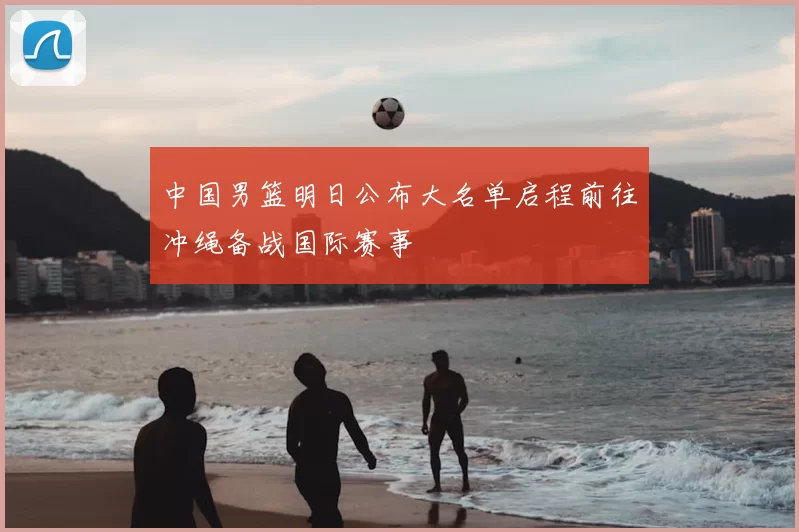 中国男篮明日公布大名单启程前往冲绳备战国际赛事