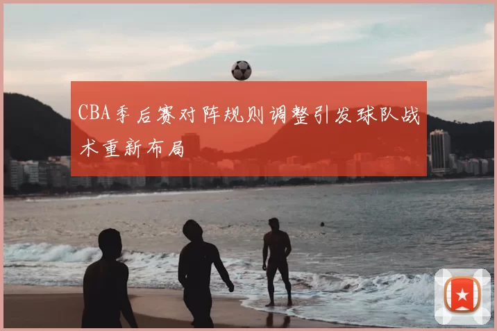 CBA季后赛对阵规则调整引发球队战术重新布局