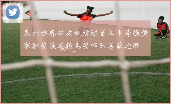 泉州迎春杯次轮综述晋江丰泽强势取胜安溪逆转惠安四队喜获连胜