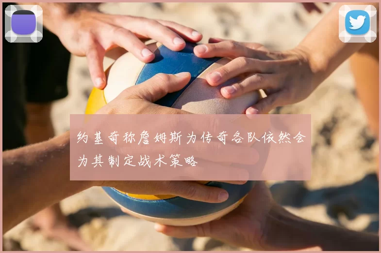 约基奇称詹姆斯为传奇各队依然会为其制定战术策略