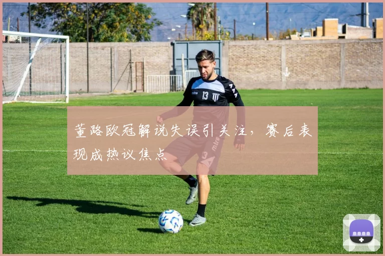 董路欧冠解说失误引关注,赛后表现成热议焦点