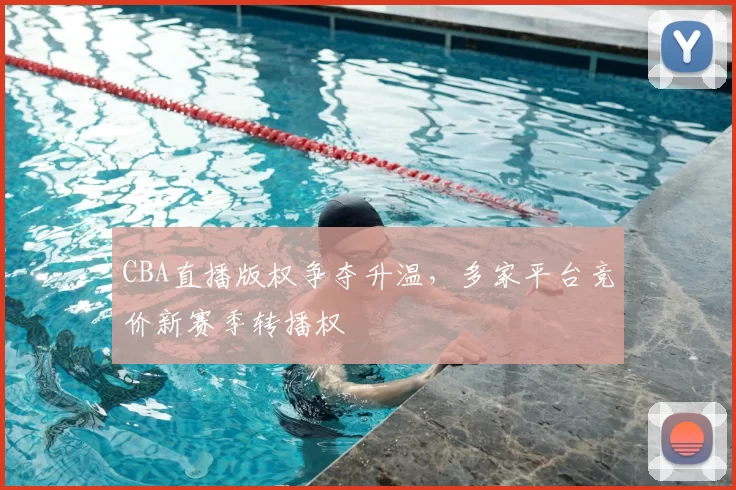 CBA直播版权争夺升温，多家平台竞价新赛季转播权