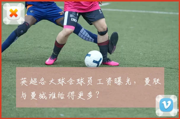 英超各大球会球员工资曝光,曼联与曼城谁给得更多?