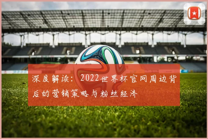 深度解读:2022世界杯官网周边背后的营销策略与粉丝经济