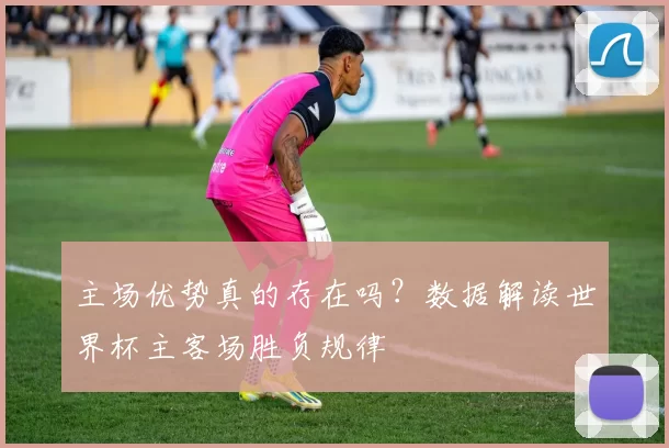 主场优势真的存在吗？数据解读世界杯主客场胜负规律