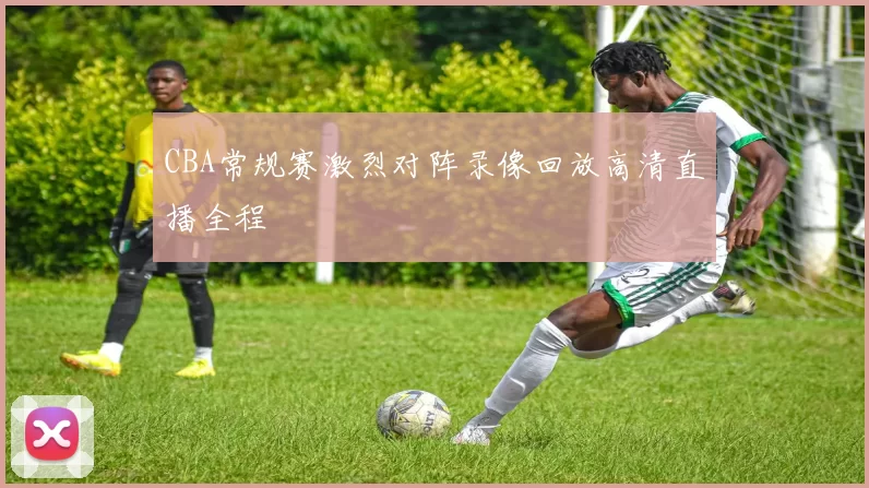CBA常规赛激烈对阵录像回放高清直播全程