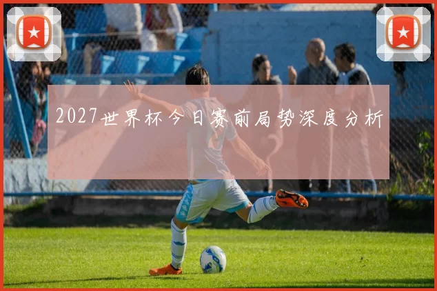 2027世界杯今日赛前局势深度分析