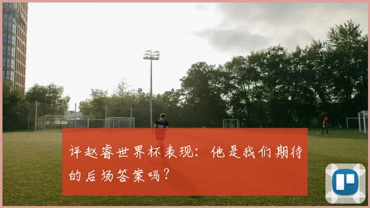 评赵睿世界杯表现:他是我们期待的后场答案吗?