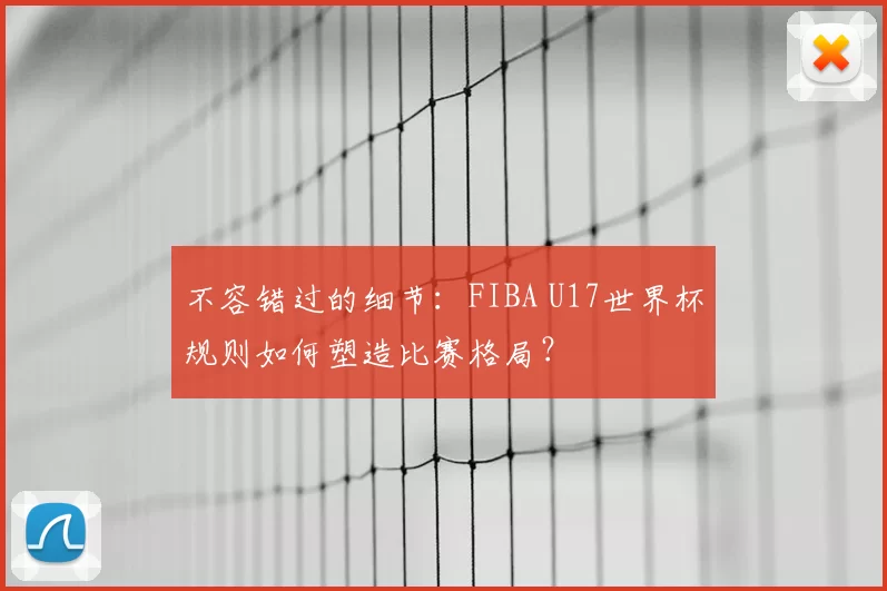 不容错过的细节:FIBA U17世界杯规则如何塑造比赛格局?