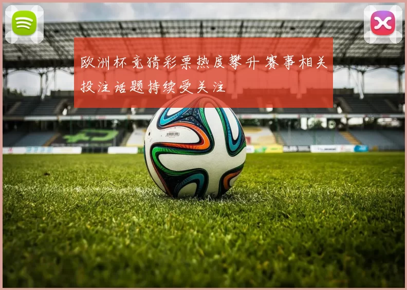 欧洲杯竞猜彩票热度攀升 赛事相关投注话题持续受关注