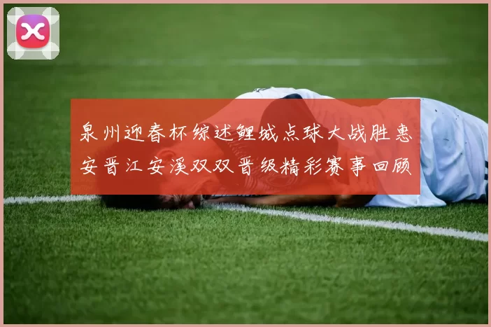 泉州迎春杯综述鲤城点球大战胜惠安晋江安溪双双晋级精彩赛事回顾
