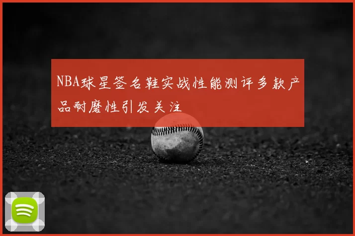 NBA球星签名鞋实战性能测评多款产品耐磨性引发关注