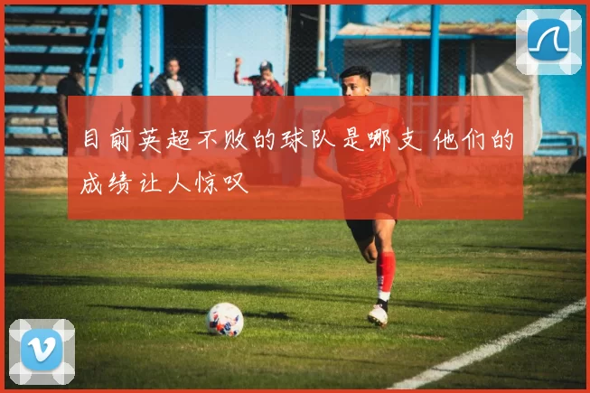 目前英超不败的球队是哪支 他们的成绩让人惊叹