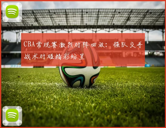 CBA常规赛激烈对阵回放：强队交手战术对碰精彩纷呈