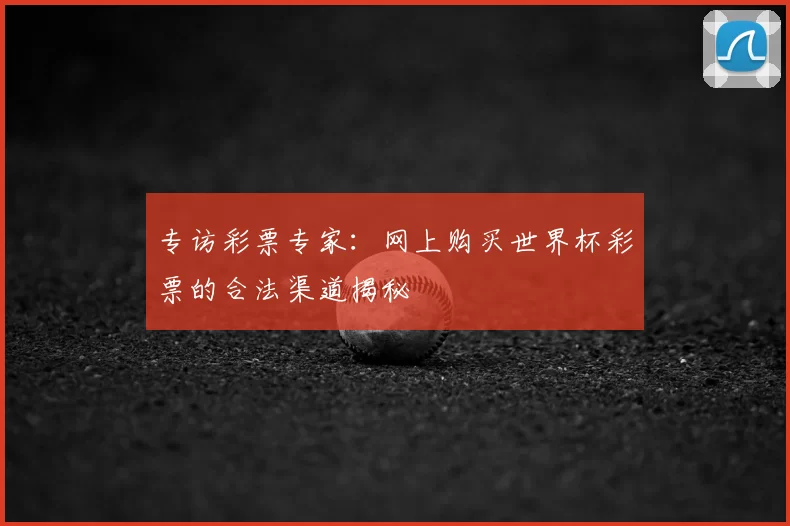 专访彩票专家：网上购买世界杯彩票的合法渠道揭秘