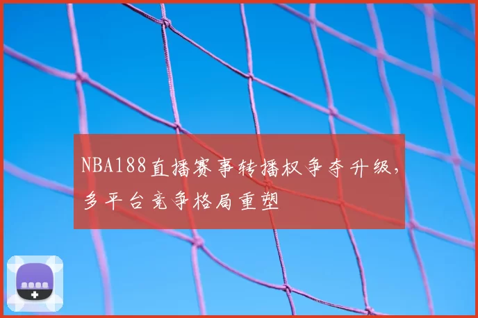 NBA188直播赛事转播权争夺升级,多平台竞争格局重塑