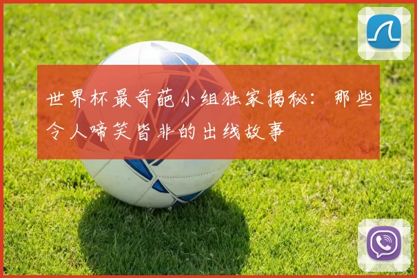 世界杯最奇葩小组独家揭秘：那些令人啼笑皆非的出线故事