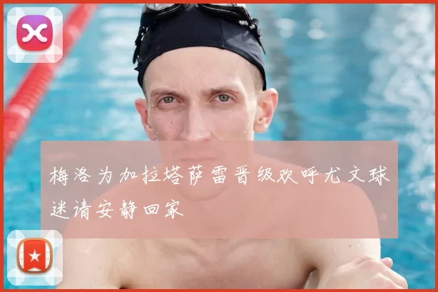 梅洛为加拉塔萨雷晋级欢呼尤文球迷请安静回家