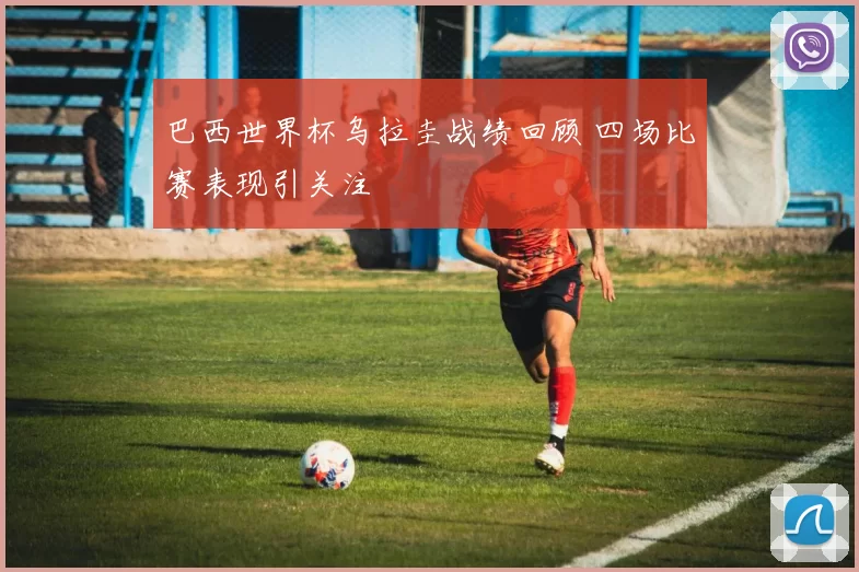 巴西世界杯乌拉圭战绩回顾 四场比赛表现引关注