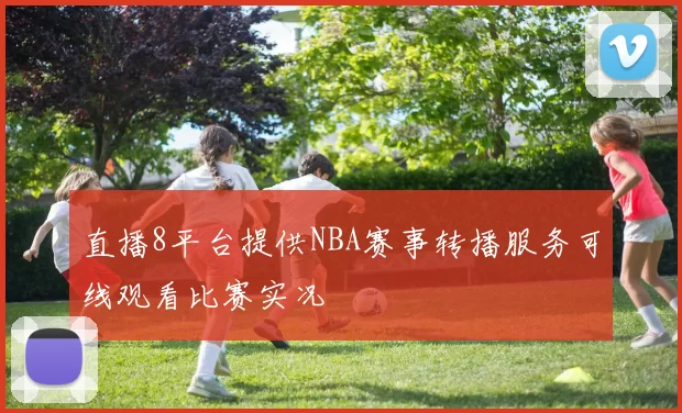 直播8平台提供NBA赛事转播服务可线观看比赛实况