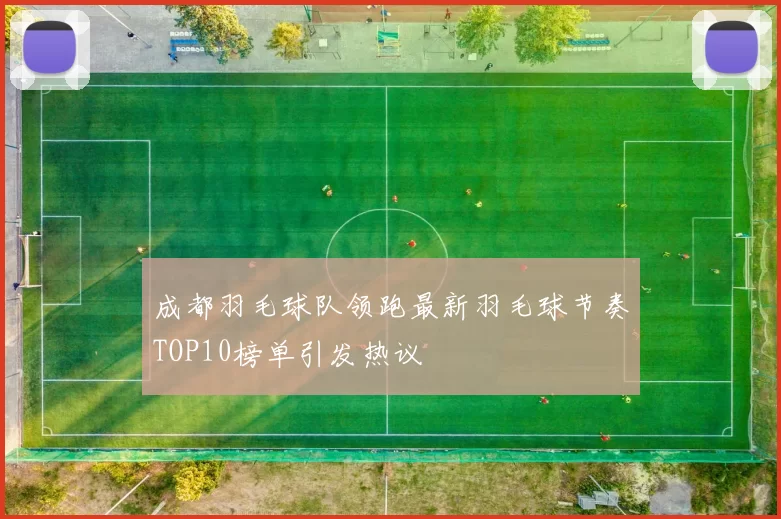 成都羽毛球队领跑最新羽毛球节奏TOP10榜单引发热议