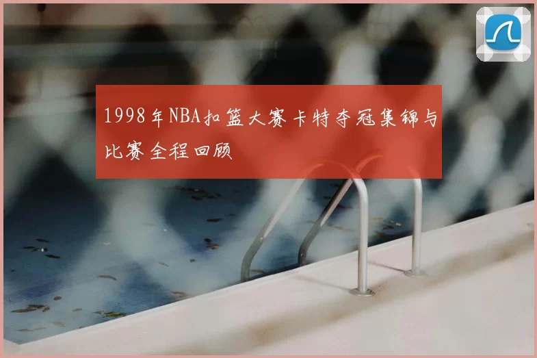 1998年NBA扣篮大赛卡特夺冠集锦与比赛全程回顾