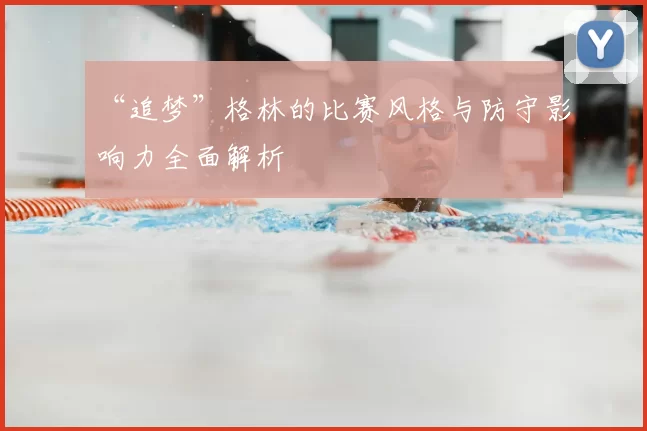 “追梦”格林的比赛风格与防守影响力全面解析