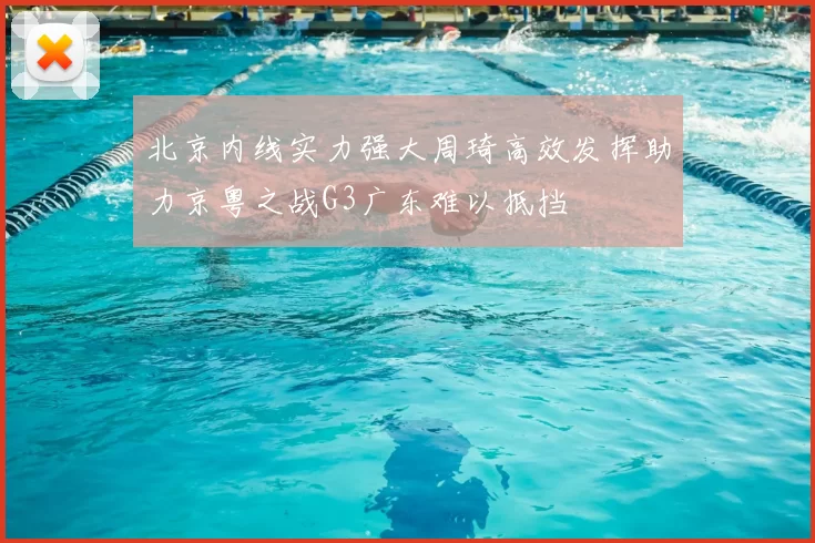 北京内线实力强大周琦高效发挥助力京粤之战G3广东难以抵挡