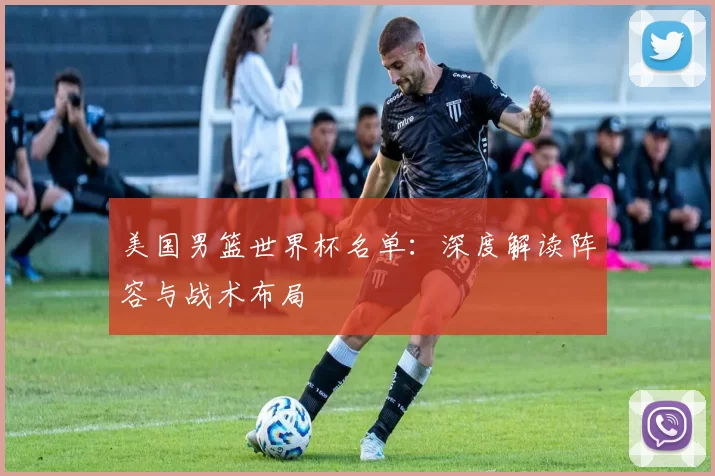 美国男篮世界杯名单:深度解读阵容与战术布局