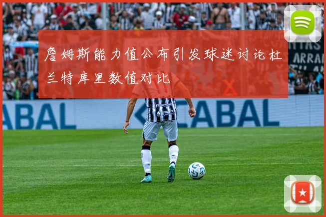 詹姆斯能力值公布引发球迷讨论杜兰特库里数值对比