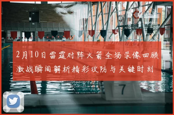 2月10日雷霆对阵火箭全场录像回顾激战瞬间解析精彩攻防与关键时刻复盘