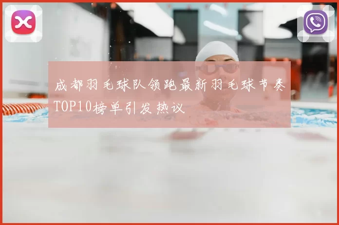 成都羽毛球队领跑最新羽毛球节奏TOP10榜单引发热议