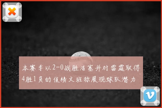 本赛季以2-0战胜活塞并对雷霆取得4胜1负的佳绩文班称展现球队潜力