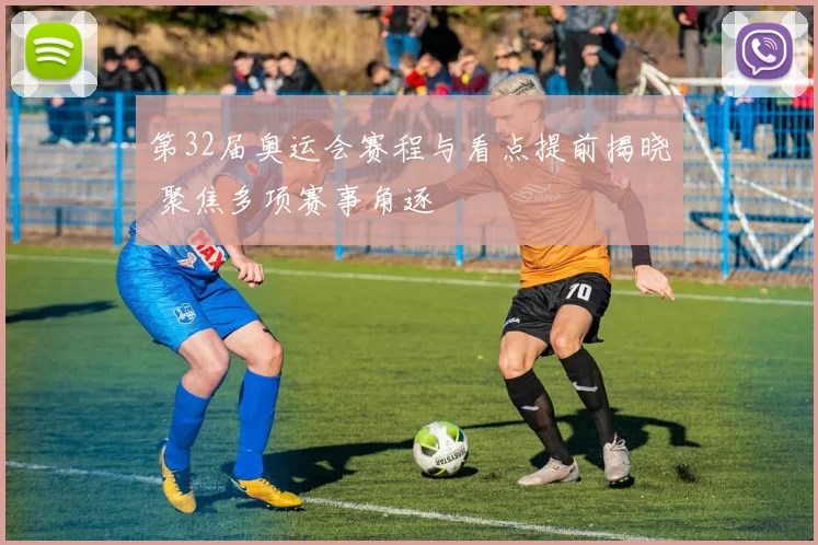 第32届奥运会赛程与看点提前揭晓 聚焦多项赛事角逐